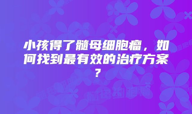小孩得了髓母细胞瘤，如何找到最有效的治疗方案？