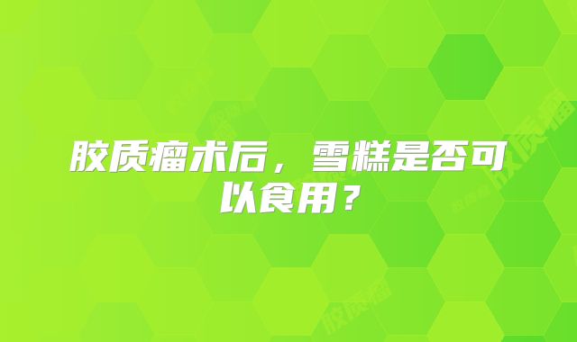 胶质瘤术后，雪糕是否可以食用？