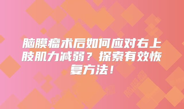 脑膜瘤术后如何应对右上肢肌力减弱？探索有效恢复方法！