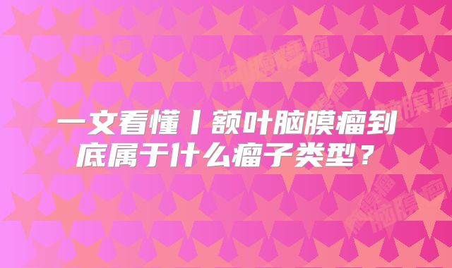 一文看懂丨额叶脑膜瘤到底属于什么瘤子类型？
