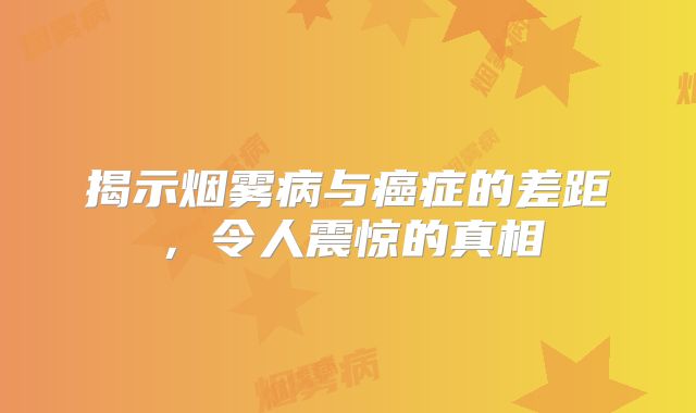 揭示烟雾病与癌症的差距，令人震惊的真相