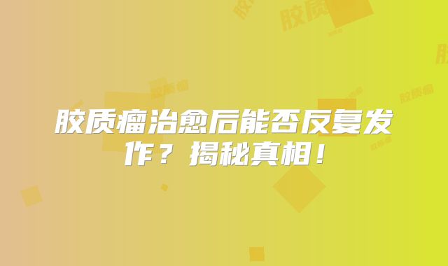 胶质瘤治愈后能否反复发作？揭秘真相！