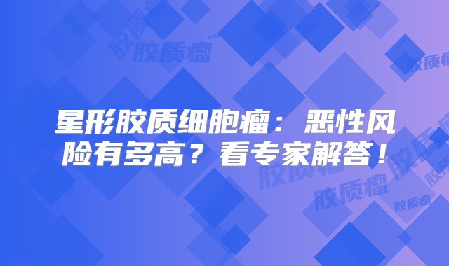 星形胶质细胞瘤：恶性风险有多高？看专家解答！