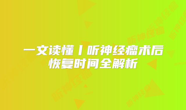 一文读懂丨听神经瘤术后恢复时间全解析