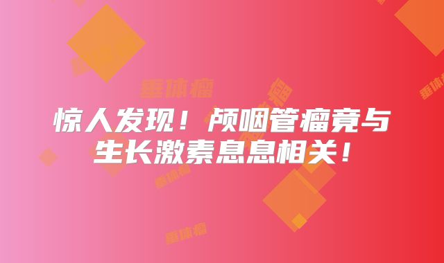 惊人发现！颅咽管瘤竟与生长激素息息相关！