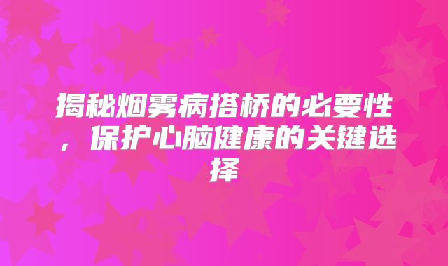 揭秘烟雾病搭桥的必要性，保护心脑健康的关键选择