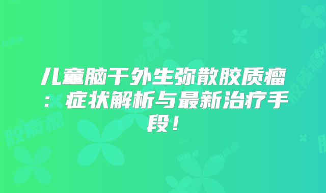 儿童脑干外生弥散胶质瘤：症状解析与最新治疗手段！