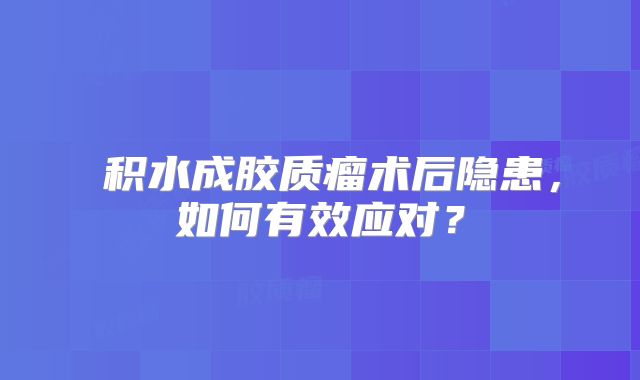 腦积水成胶质瘤术后隐患，如何有效应对？
