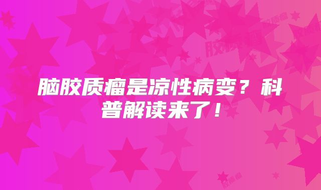 脑胶质瘤是凉性病变？科普解读来了！