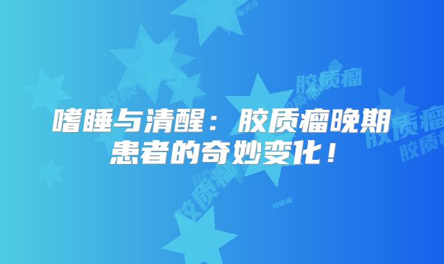 嗜睡与清醒：胶质瘤晚期患者的奇妙变化！