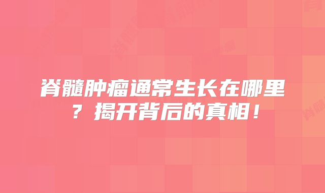 脊髓肿瘤通常生长在哪里？揭开背后的真相！
