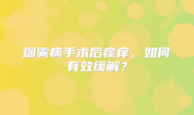 烟雾病手术后瘙痒，如何有效缓解？