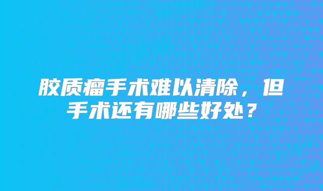 胶质瘤手术难以清除，但手术还有哪些好处？