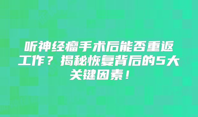 听神经瘤手术后能否重返工作？揭秘恢复背后的5大关键因素！