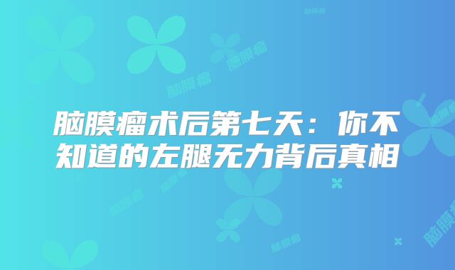 脑膜瘤术后第七天：你不知道的左腿无力背后真相