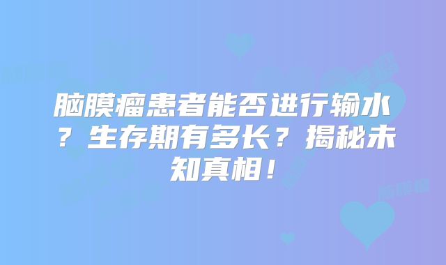 脑膜瘤患者能否进行输水？生存期有多长？揭秘未知真相！