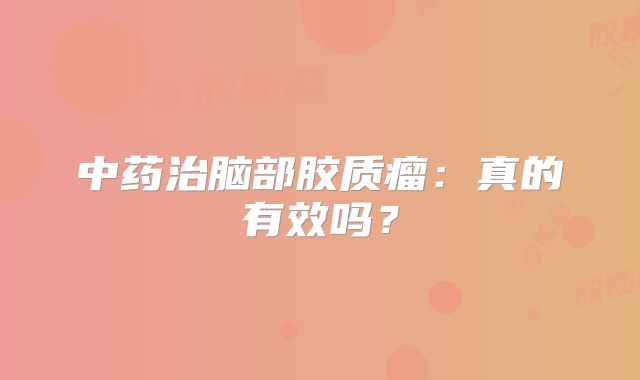 中药治脑部胶质瘤：真的有效吗？