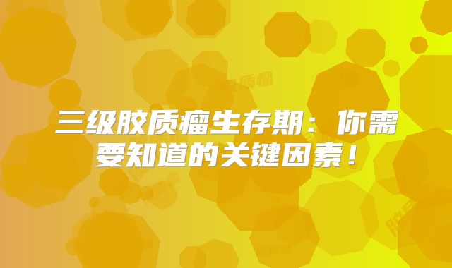 三级胶质瘤生存期：你需要知道的关键因素！