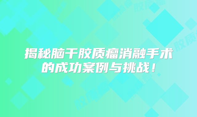 揭秘脑干胶质瘤消融手术的成功案例与挑战！