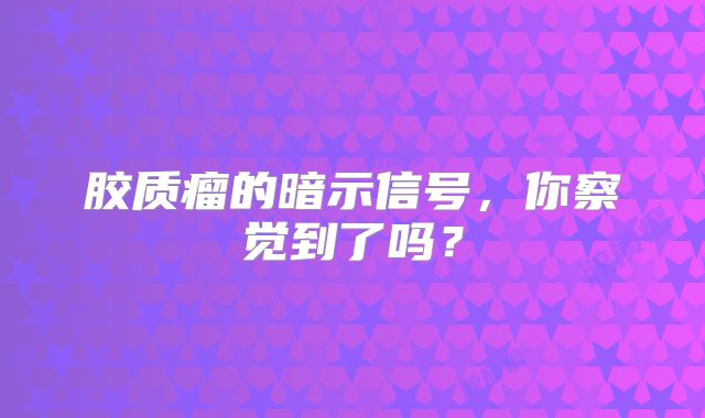 胶质瘤的暗示信号，你察觉到了吗？