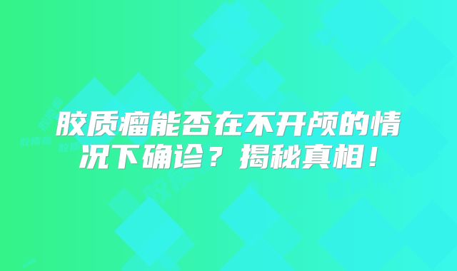 胶质瘤能否在不开颅的情况下确诊？揭秘真相！