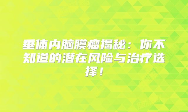 垂体内脑膜瘤揭秘：你不知道的潜在风险与治疗选择！