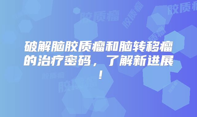 破解脑胶质瘤和脑转移瘤的治疗密码，了解新进展！