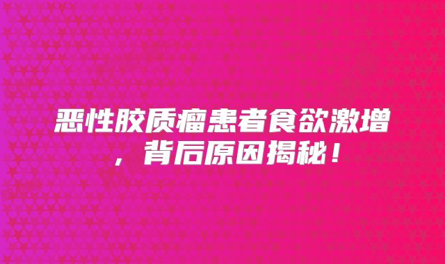 恶性胶质瘤患者食欲激增，背后原因揭秘！