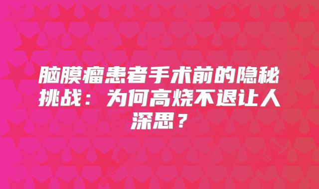 脑膜瘤患者手术前的隐秘挑战：为何高烧不退让人深思？