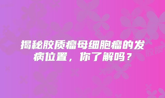 揭秘胶质瘤母细胞瘤的发病位置，你了解吗？
