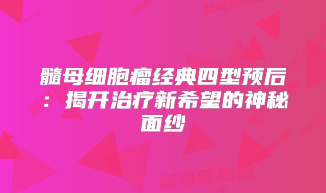 髓母细胞瘤经典四型预后：揭开治疗新希望的神秘面纱