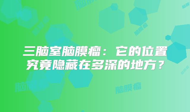 三脑室脑膜瘤：它的位置究竟隐藏在多深的地方？