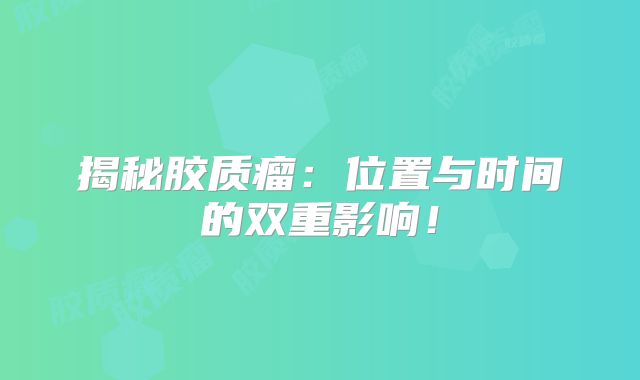 揭秘胶质瘤：位置与时间的双重影响！