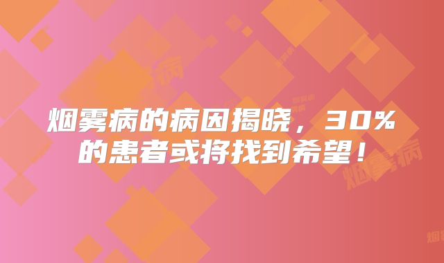 烟雾病的病因揭晓，30%的患者或将找到希望！