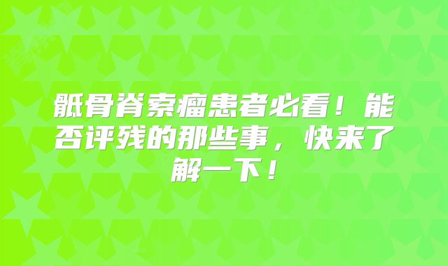 骶骨脊索瘤患者必看！能否评残的那些事，快来了解一下！