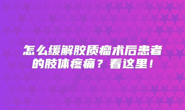怎么缓解胶质瘤术后患者的肢体疼痛？看这里！