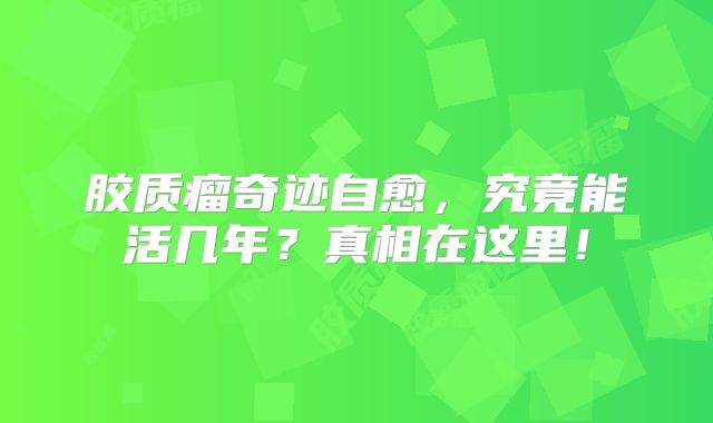 胶质瘤奇迹自愈，究竟能活几年？真相在这里！