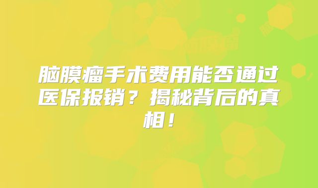 脑膜瘤手术费用能否通过医保报销？揭秘背后的真相！