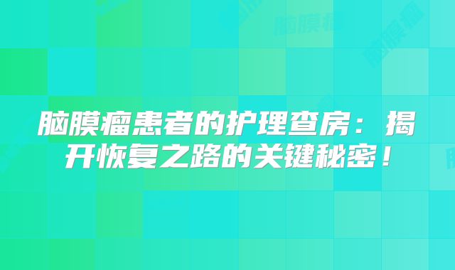 脑膜瘤患者的护理查房：揭开恢复之路的关键秘密！