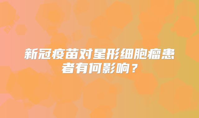 新冠疫苗对星形细胞瘤患者有何影响？
