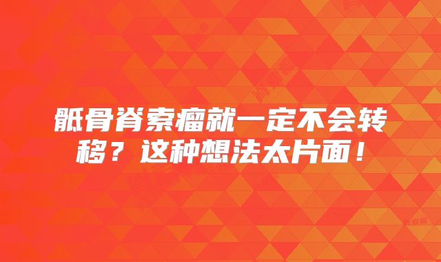 骶骨脊索瘤就一定不会转移？这种想法太片面！