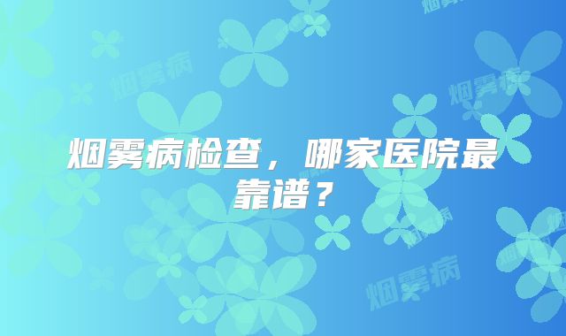 烟雾病检查，哪家医院最靠谱？