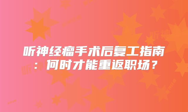 听神经瘤手术后复工指南：何时才能重返职场？