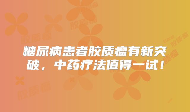 糖尿病患者胶质瘤有新突破，中药疗法值得一试！