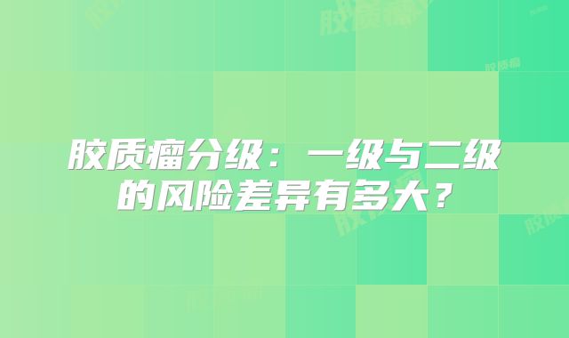 胶质瘤分级：一级与二级的风险差异有多大？