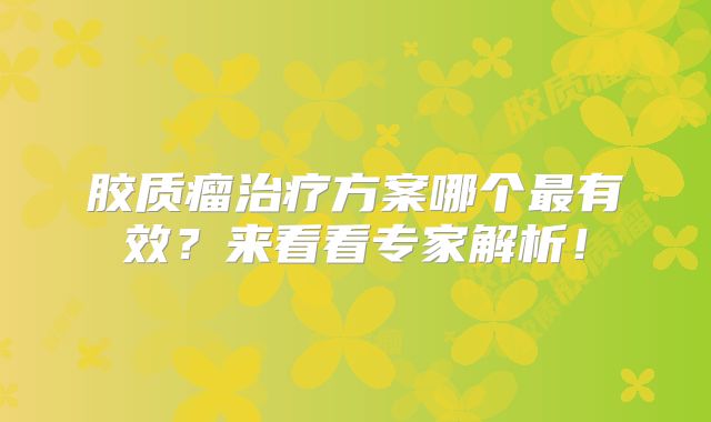 胶质瘤治疗方案哪个最有效？来看看专家解析！