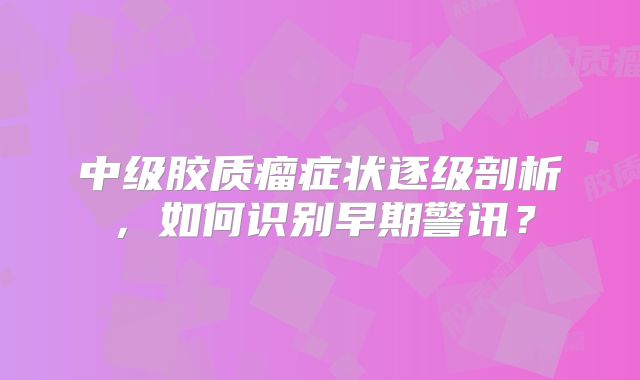 中级胶质瘤症状逐级剖析，如何识别早期警讯？