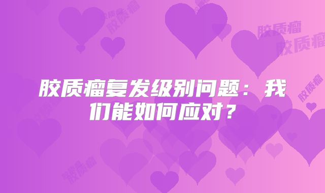 胶质瘤复发级别问题：我们能如何应对？