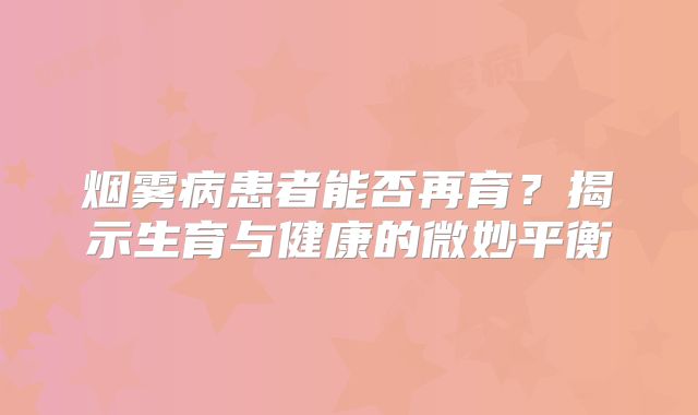 烟雾病患者能否再育？揭示生育与健康的微妙平衡