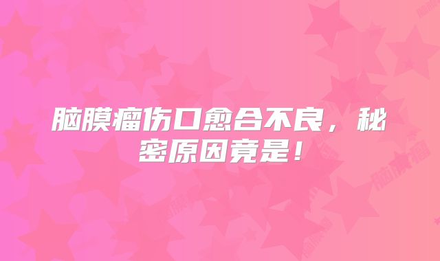 脑膜瘤伤口愈合不良，秘密原因竟是！